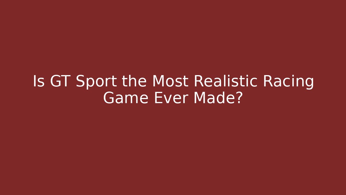Is GT Sport the Most Realistic Racing Game Ever Made?