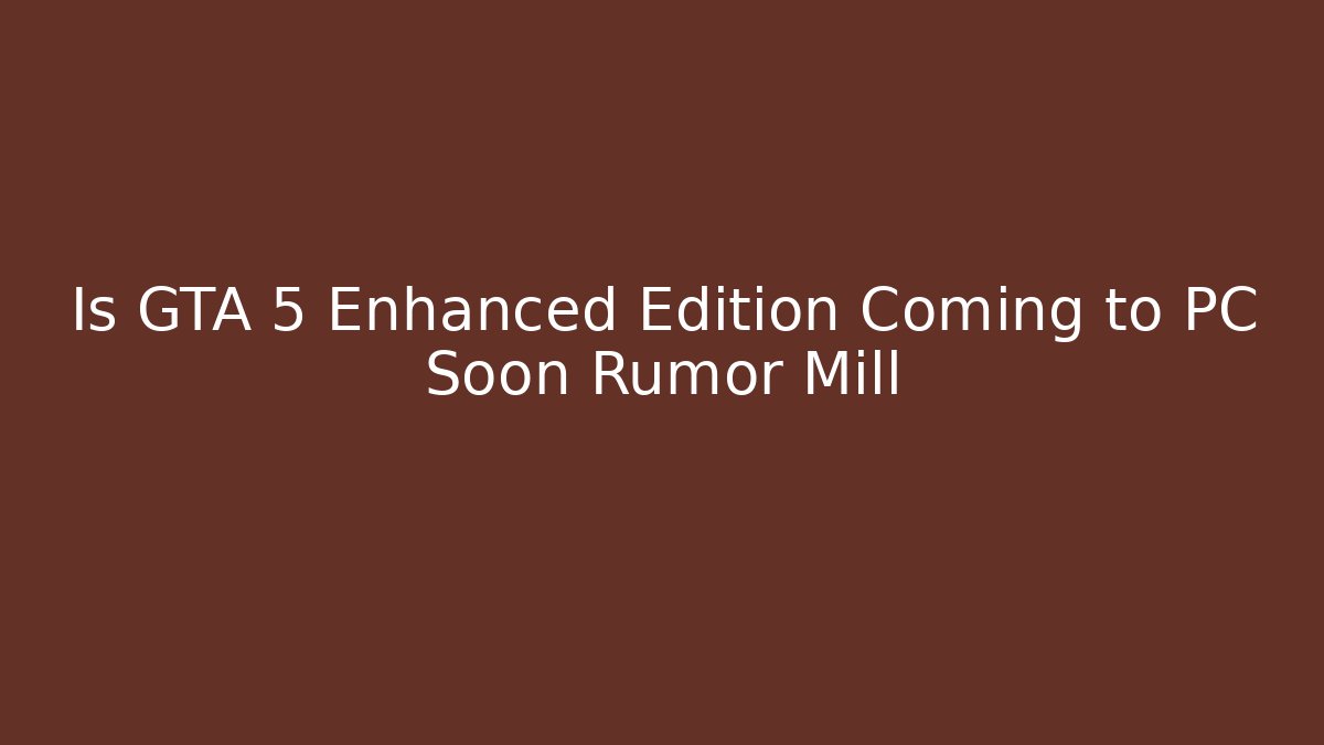 Is GTA 5 Enhanced Edition Coming to PC Soon Rumor Mill
