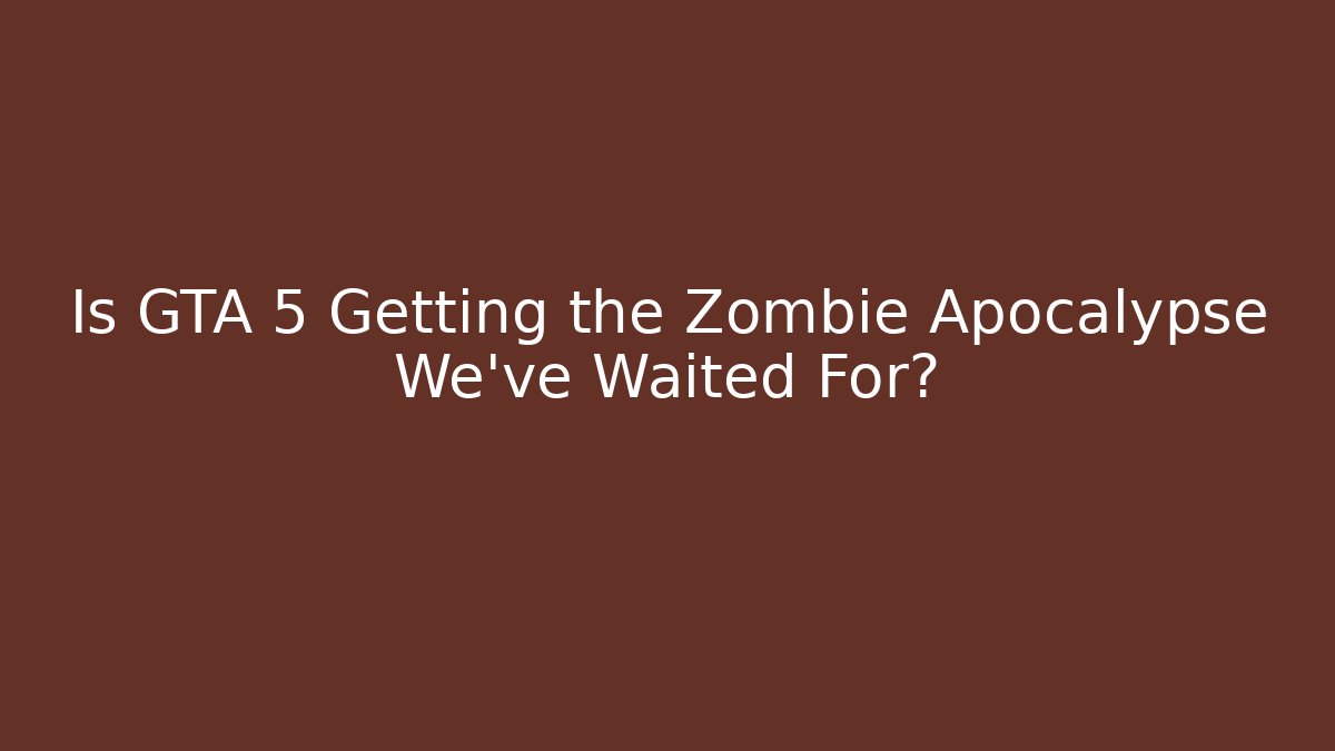 Is GTA 5 Getting the Zombie Apocalypse We’ve Waited For?