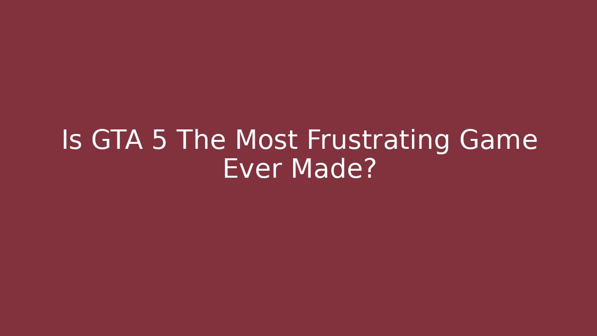 Is GTA 5 The Most Frustrating Game Ever Made?