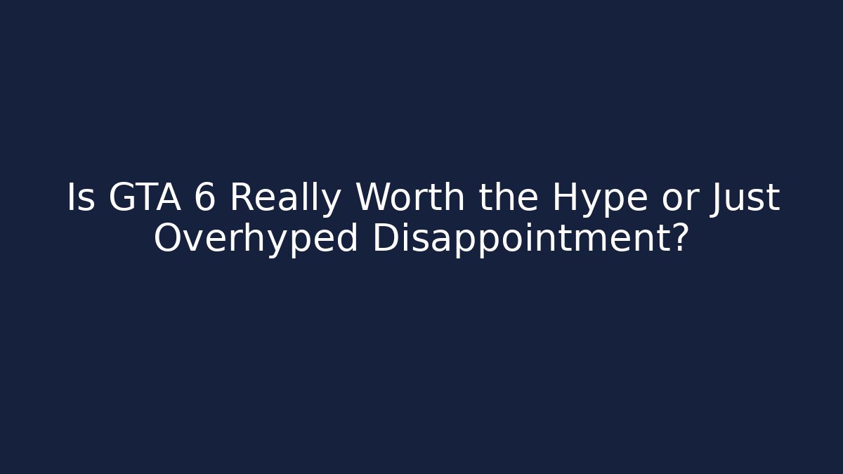 Is GTA 6 Really Worth the Hype or Just Overhyped Disappointment?