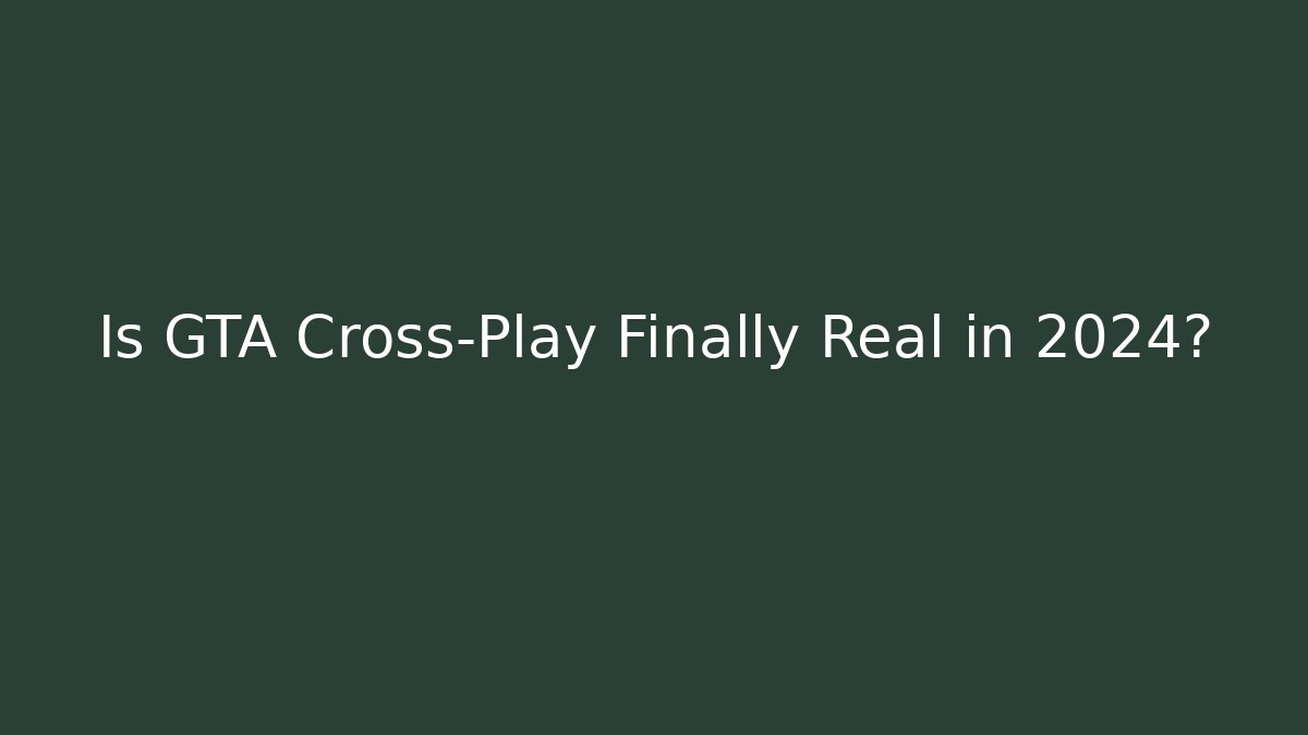 Is GTA Cross-Play Finally Real in 2024?