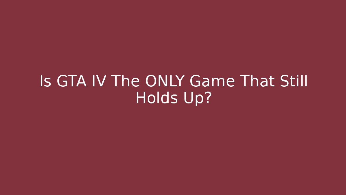 Is GTA IV The ONLY Game That Still Holds Up?