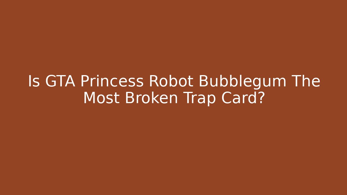 Is GTA Princess Robot Bubblegum The Most Broken Trap Card?