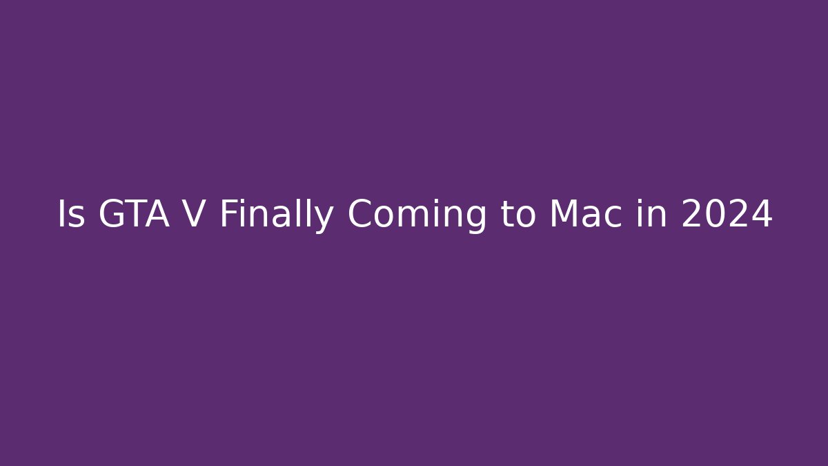 Is GTA V Finally Coming to Mac in 2024