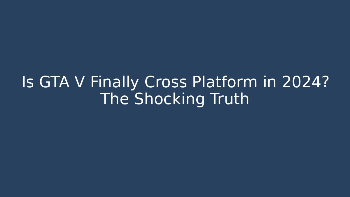 Is GTA V Finally Cross Platform in 2024? The Shocking Truth