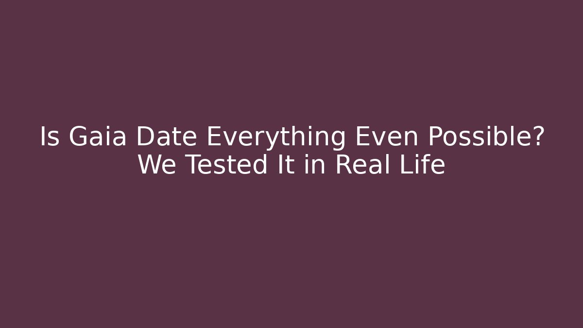 Is Gaia Date Everything Even Possible? We Tested It in Real Life