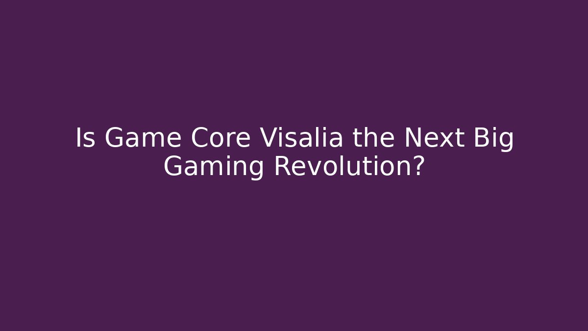 Is Game Core Visalia the Next Big Gaming Revolution?