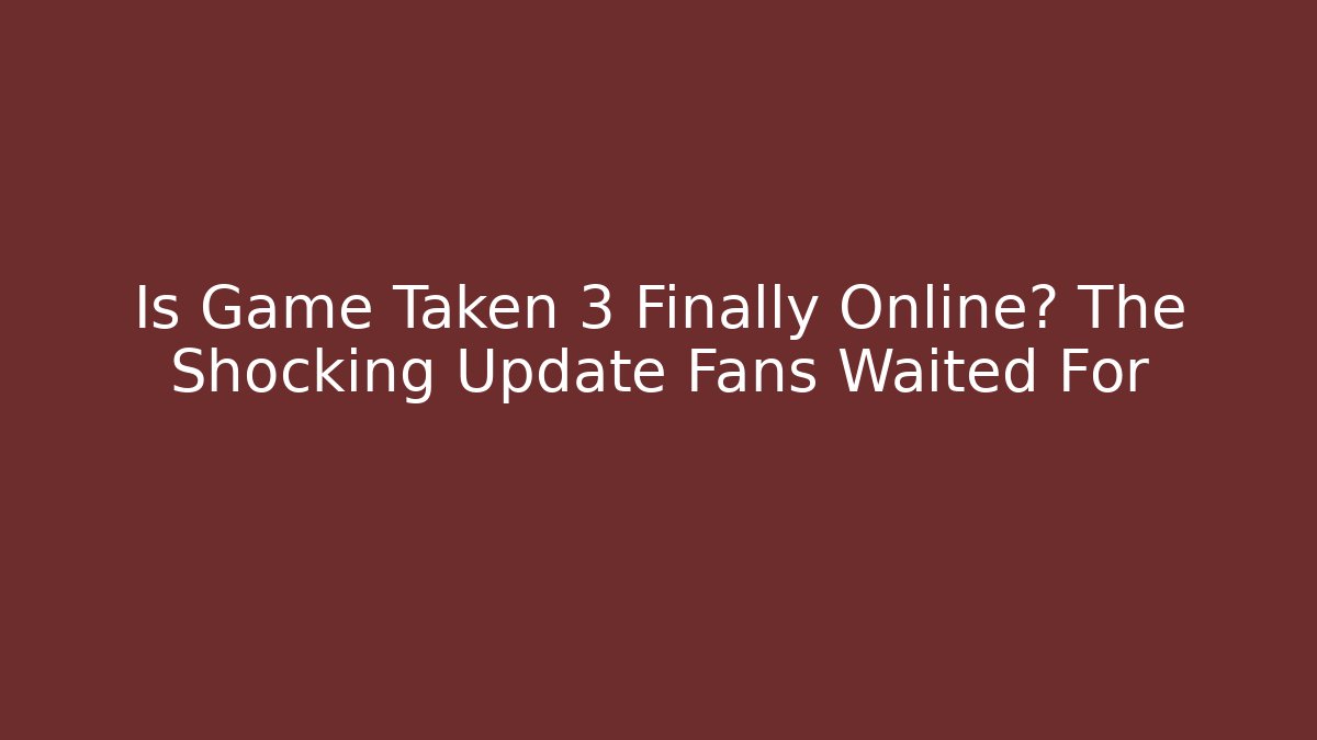 Is Game Taken 3 Finally Online? The Shocking Update Fans Waited For