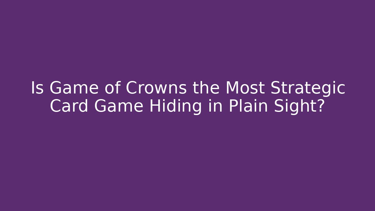 Is Game of Crowns the Most Strategic Card Game Hiding in Plain Sight?