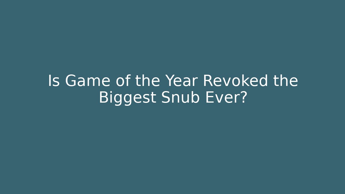 Is Game of the Year Revoked the Biggest Snub Ever?