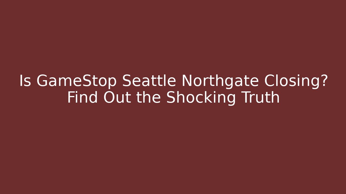 Is GameStop Seattle Northgate Closing? Find Out the Shocking Truth