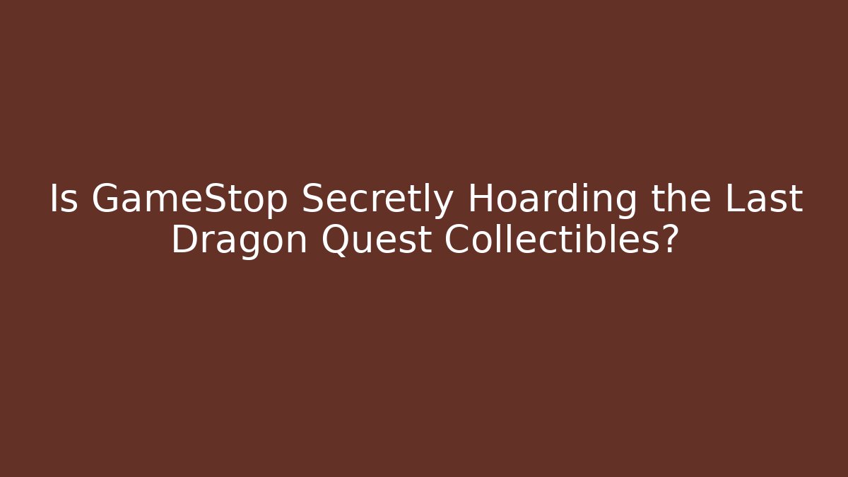 Is GameStop Secretly Hoarding the Last Dragon Quest Collectibles?