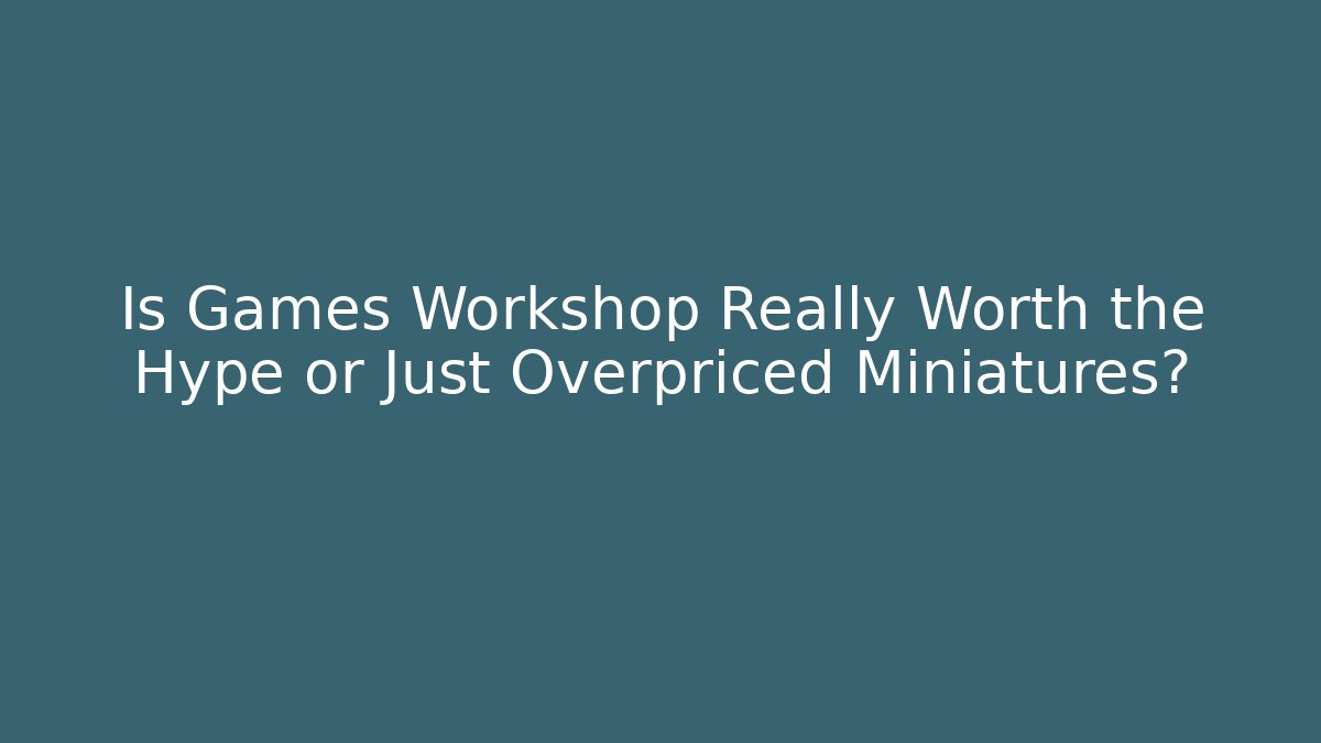 Is Games Workshop Really Worth the Hype or Just Overpriced Miniatures?