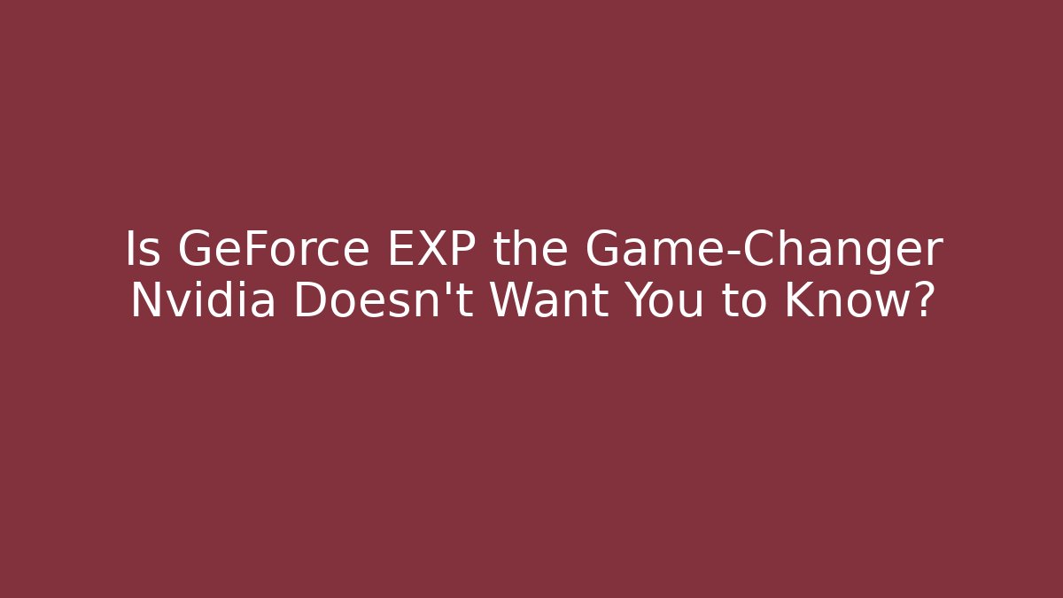 Is GeForce EXP the Game-Changer Nvidia Doesn't Want You to Know?
