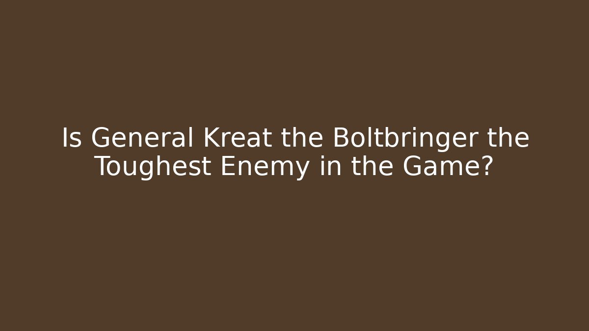 Is General Kreat the Boltbringer the Toughest Enemy in the Game?