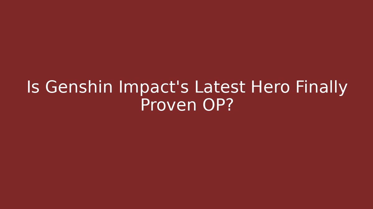 Is Genshin Impact's Latest Hero Finally Proven OP?