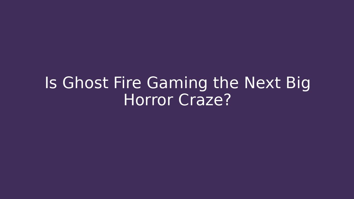 Is Ghost Fire Gaming the Next Big Horror Craze?