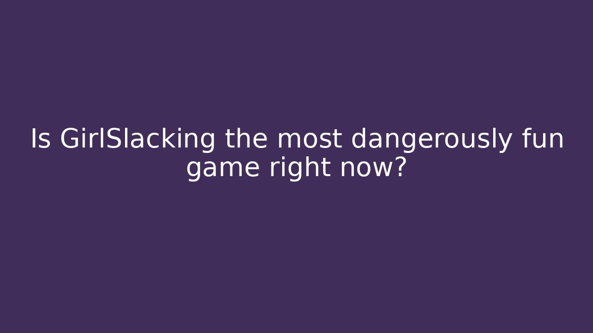 Is GirlSlacking the most dangerously fun game right now? - Critter Realm