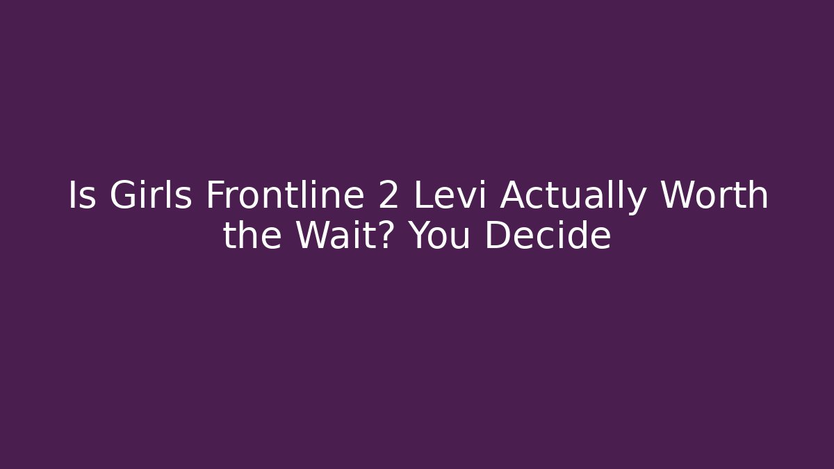 Is Girls Frontline 2 Levi Actually Worth the Wait? You Decide