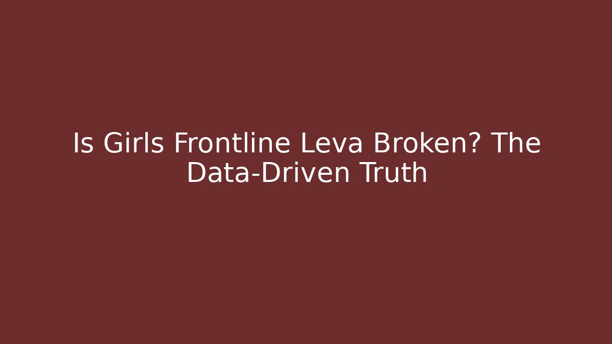 Is Girls Frontline Leva Broken? The Data-Driven Truth