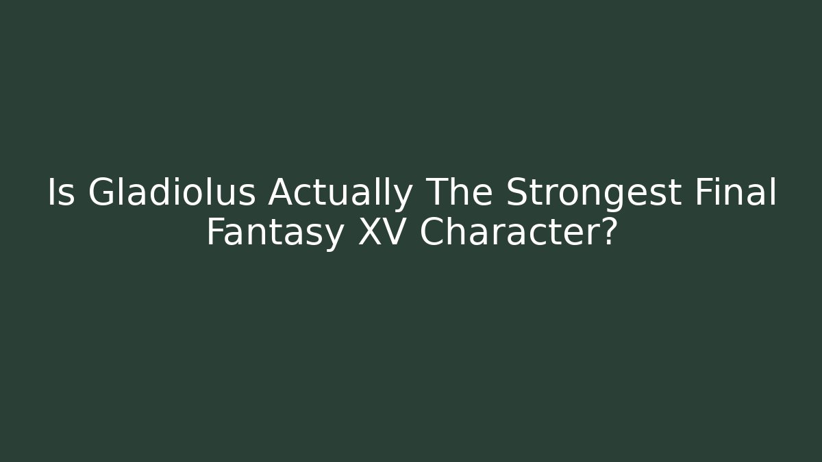 Is Gladiolus Actually The Strongest Final Fantasy XV Character?