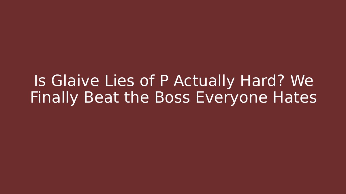 Is Glaive Lies of P Actually Hard? We Finally Beat the Boss Everyone Hates