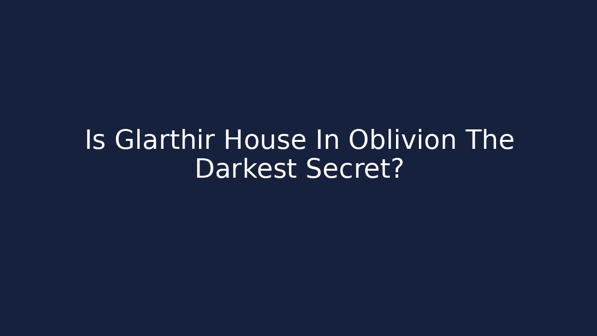 Is Glarthir House In Oblivion The Darkest Secret?