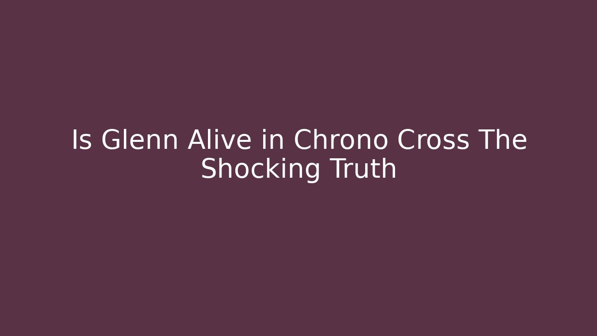 Is Glenn Alive in Chrono Cross The Shocking Truth