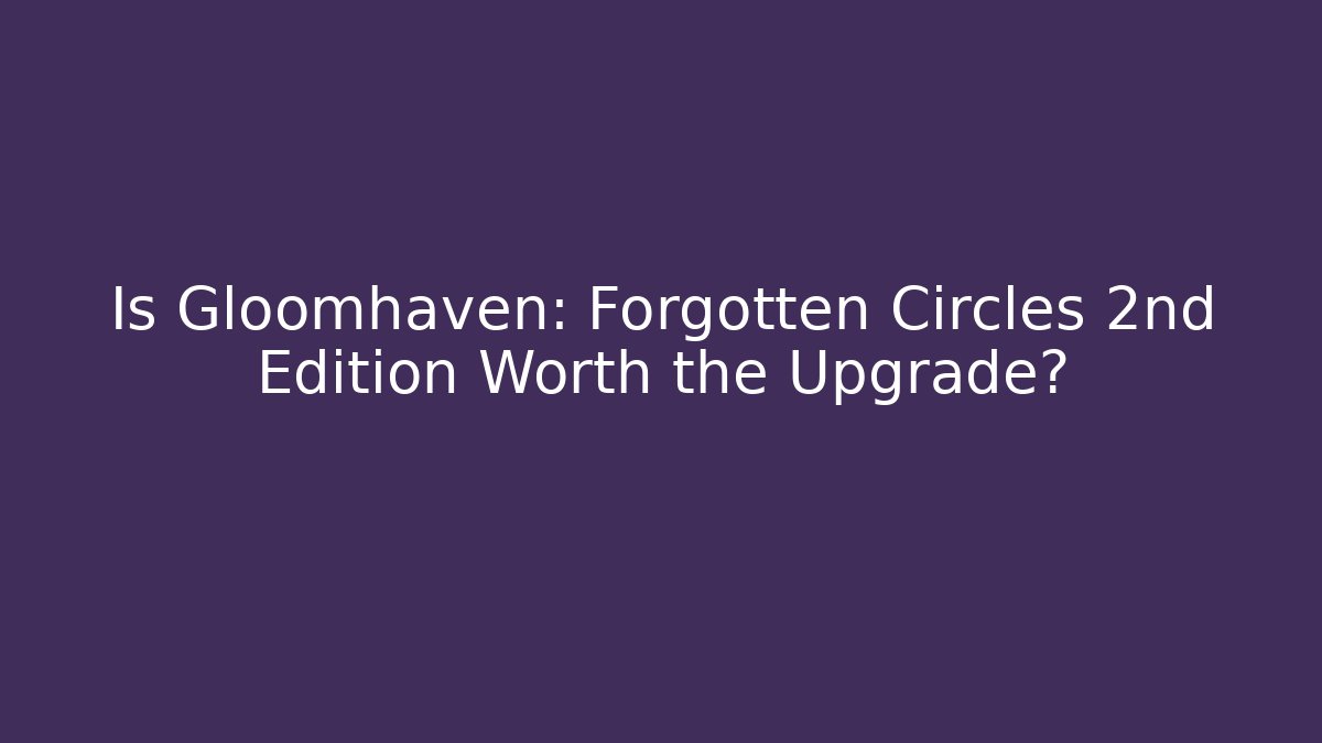 Is Gloomhaven: Forgotten Circles 2nd Edition Worth the Upgrade? - Critter Realm