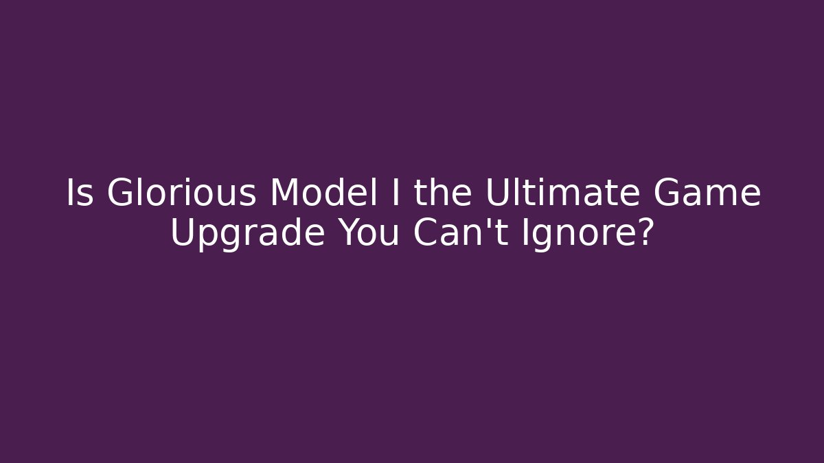 Is Glorious Model I the Ultimate Game Upgrade You Can’t Ignore?