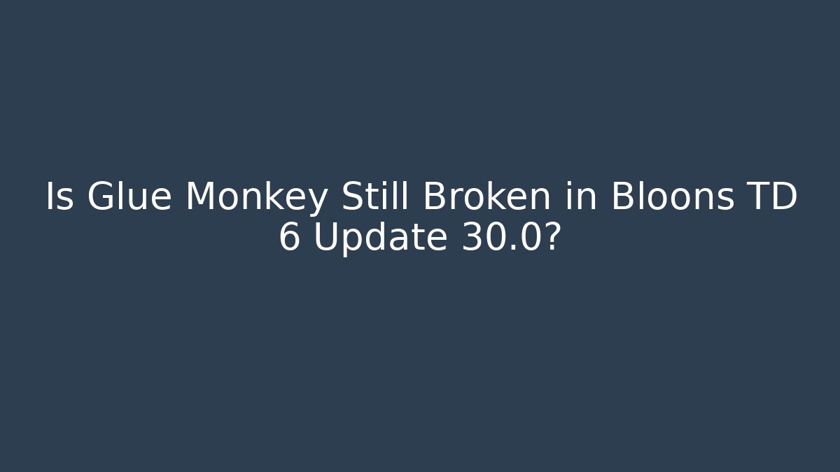 Is Glue Monkey Still Broken in Bloons TD 6 Update 30.0?