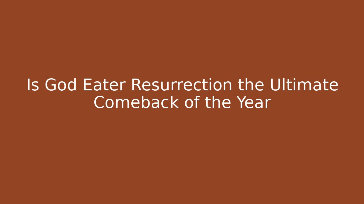 Is God Eater Resurrection the Ultimate Comeback of the Year