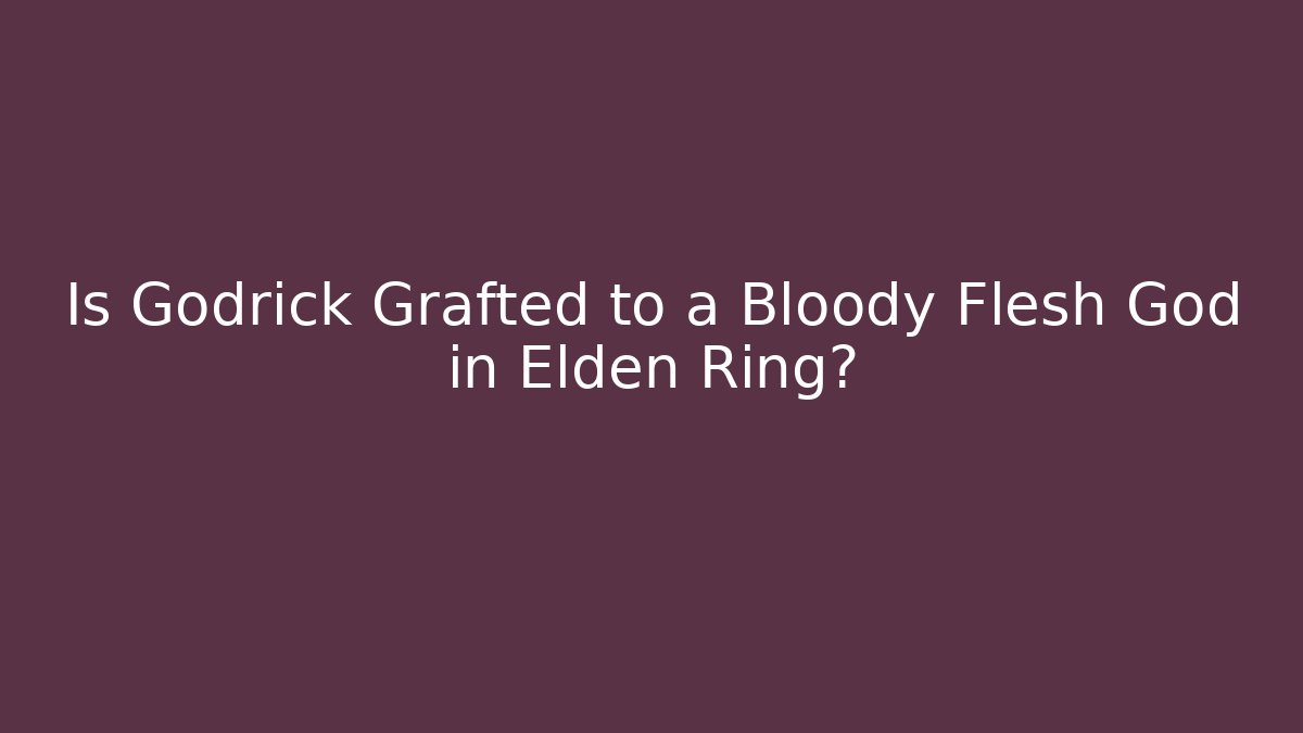 Is Godrick Grafted to a Bloody Flesh God in Elden Ring?