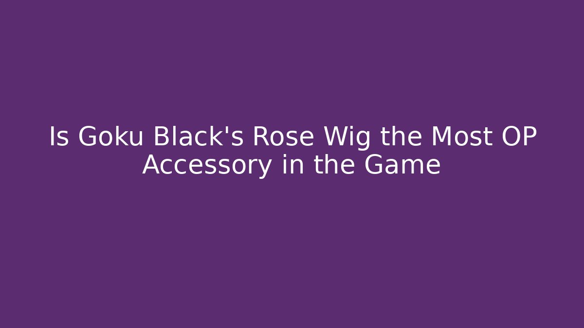 Is Goku Black's Rose Wig the Most OP Accessory in the Game