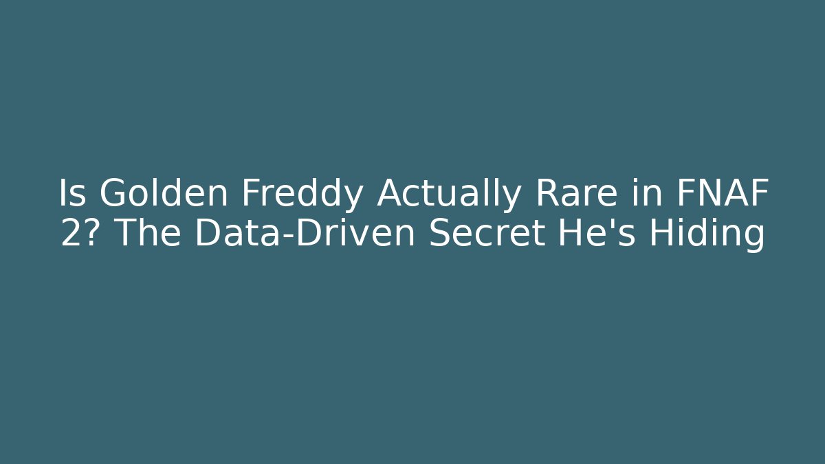 Is Golden Freddy Actually Rare in FNAF 2? The Data-Driven Secret He's Hiding