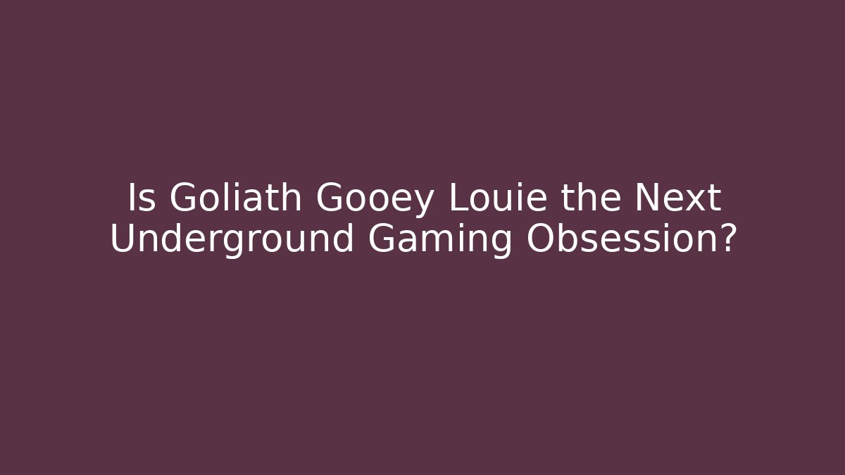Is Goliath Gooey Louie the Next Underground Gaming Obsession? - Critter Realm