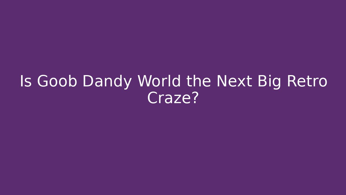 Is Goob Dandy World the Next Big Retro Craze?