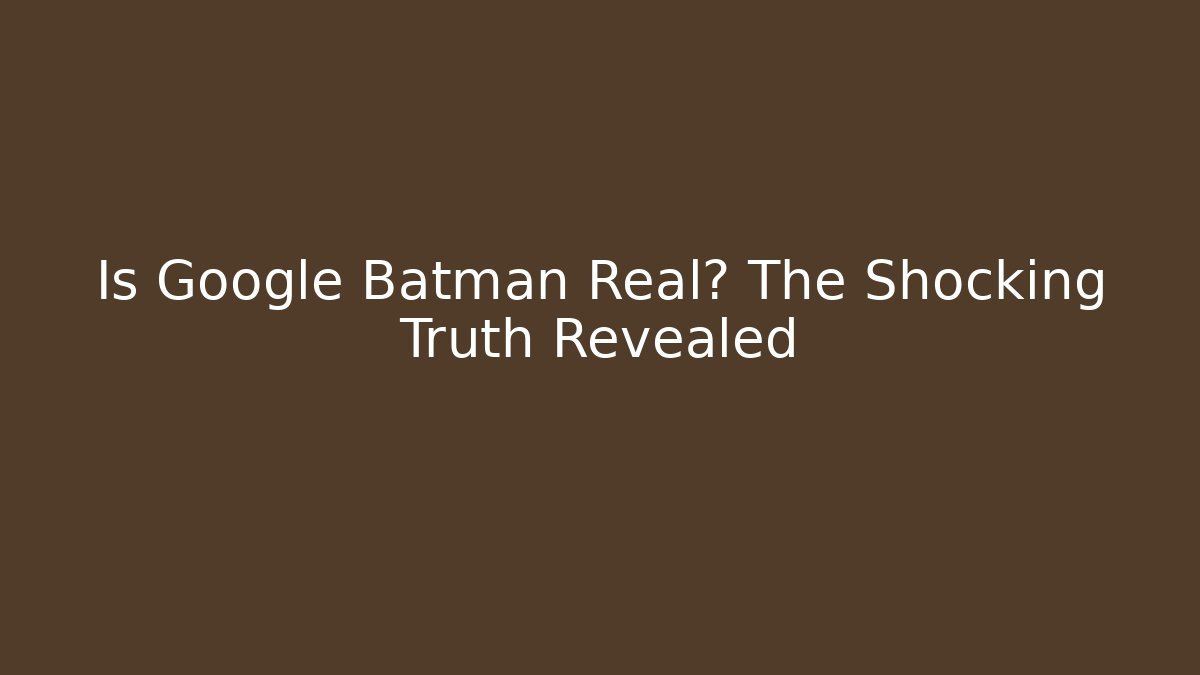 Is Google Batman Real? The Shocking Truth Revealed