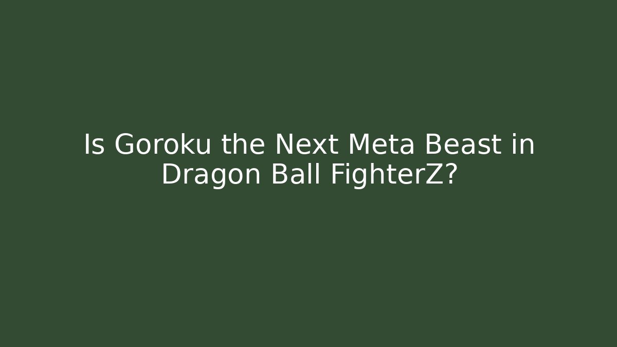 Is Goroku the Next Meta Beast in Dragon Ball FighterZ?