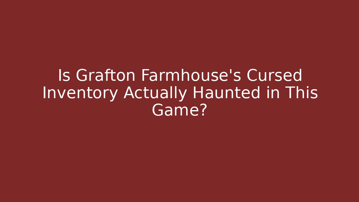 Is Grafton Farmhouse's Cursed Inventory Actually Haunted in This Game?