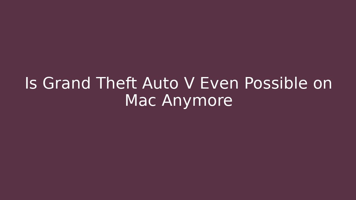 Is Grand Theft Auto V Even Possible on Mac Anymore