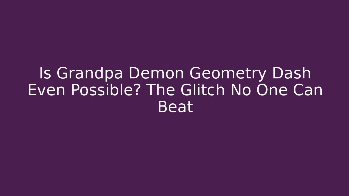Is Grandpa Demon Geometry Dash Even Possible? The Glitch No One Can Beat
