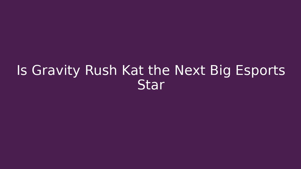 Is Gravity Rush Kat the Next Big Esports Star - Critter Realm