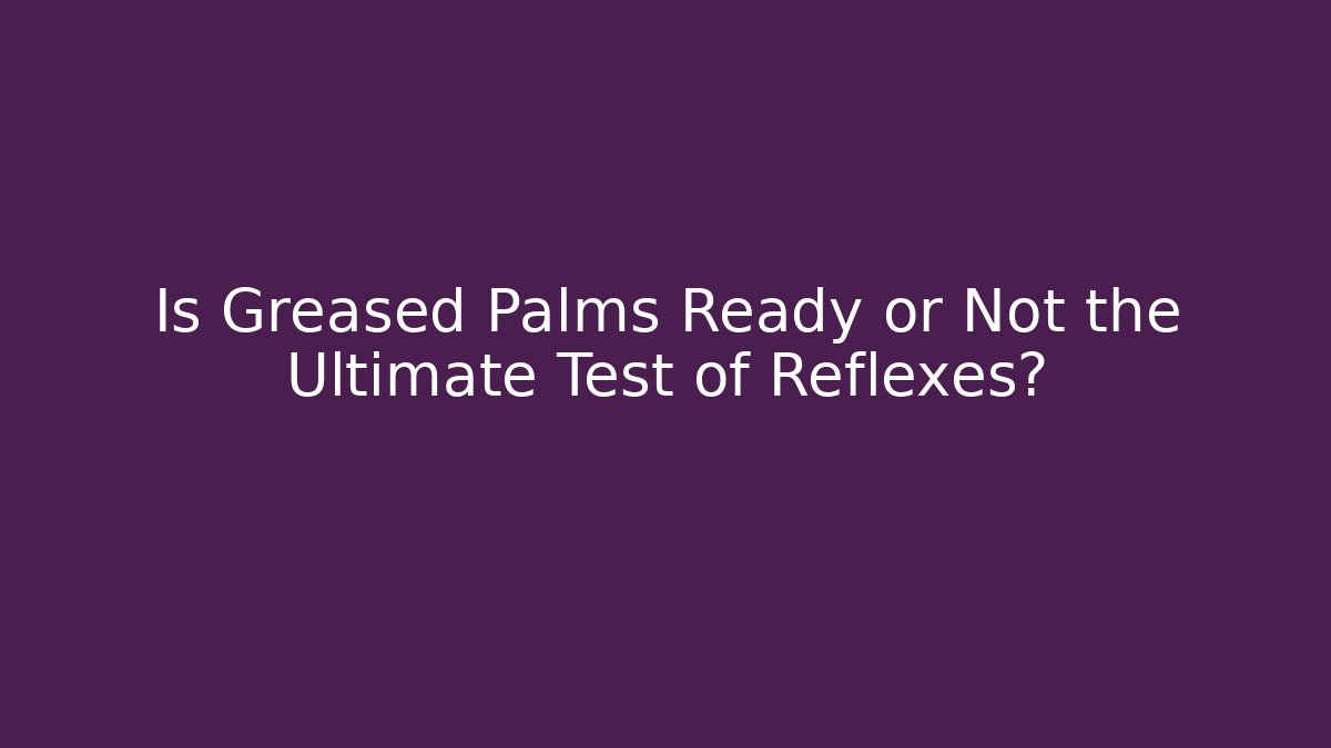Is Greased Palms Ready or Not the Ultimate Test of Reflexes?