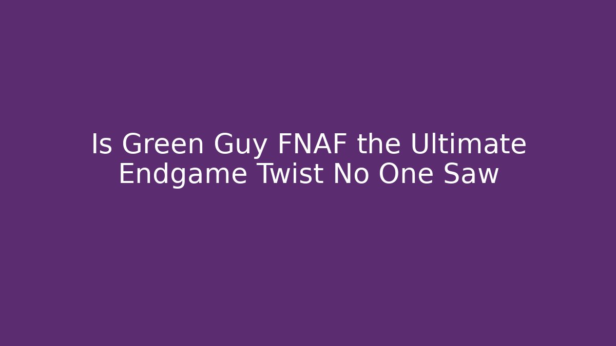 Is Green Guy FNAF the Ultimate Endgame Twist No One Saw