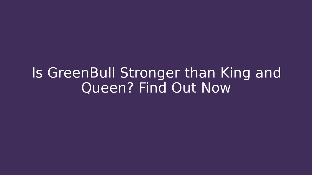 Is GreenBull Stronger than King and Queen? Find Out Now