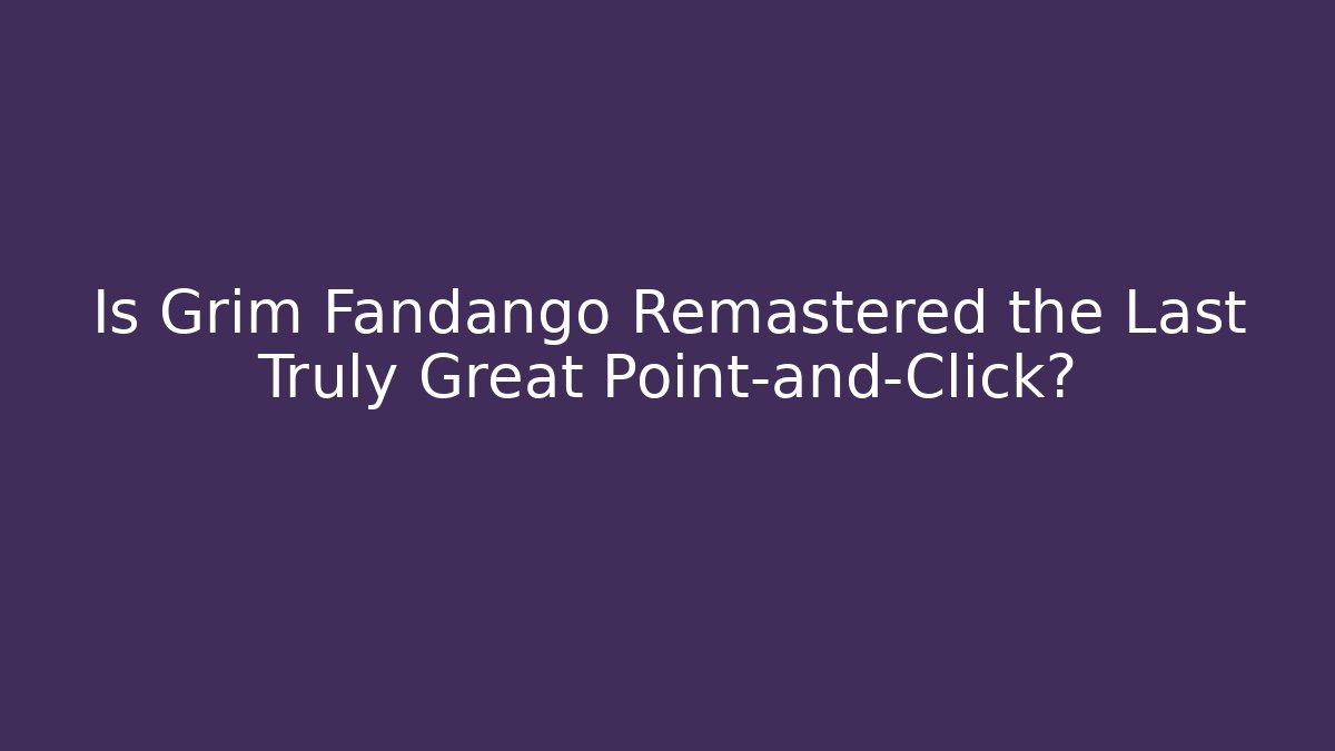 Is Grim Fandango Remastered the Last Truly Great Point-and-Click?