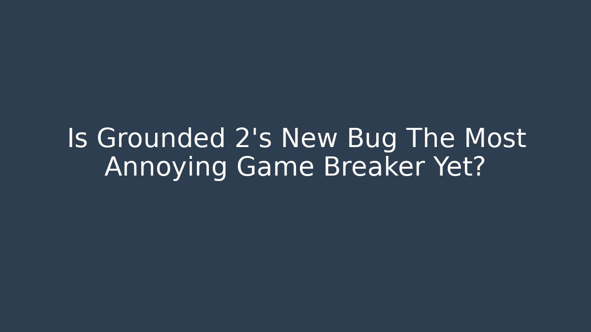 Is Grounded 2’s New Bug The Most Annoying Game Breaker Yet?