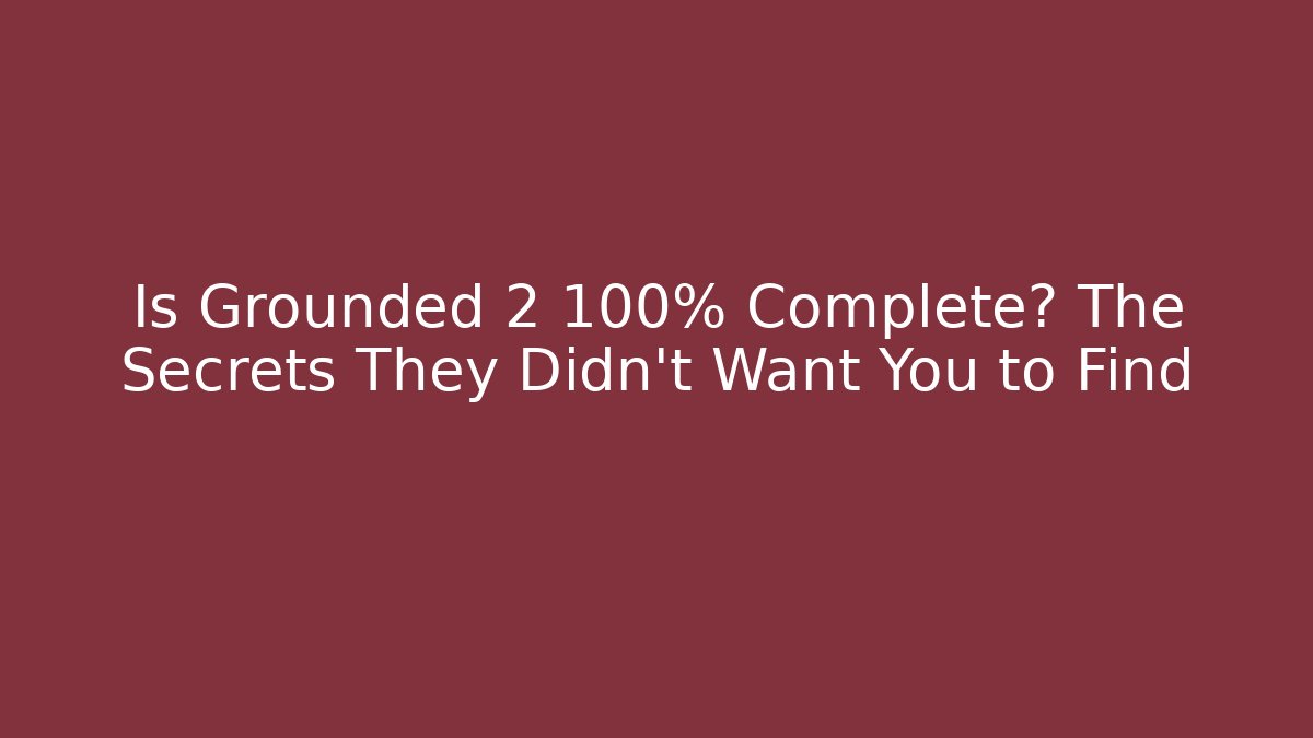 Is Grounded 2 100% Complete? The Secrets They Didn’t Want You to Find